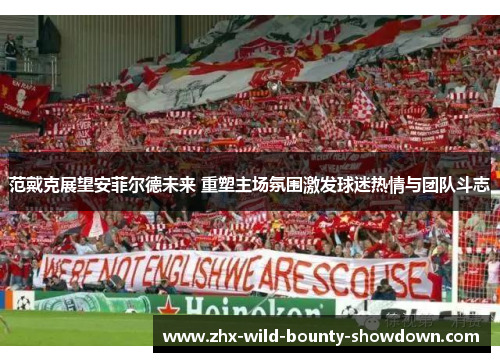 范戴克展望安菲尔德未来 重塑主场氛围激发球迷热情与团队斗志 范戴克展望安菲尔德未来 重塑主场氛围激发球迷热情与团队斗志