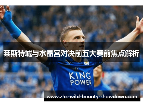 莱斯特城与水晶宫对决前五大赛前焦点解析 莱斯特城与水晶宫对决前五大赛前焦点解析