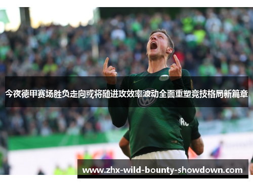 今夜德甲赛场胜负走向或将随进攻效率波动全面重塑竞技格局新篇章
