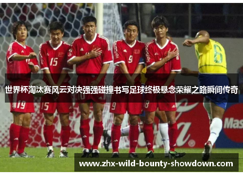 世界杯淘汰赛风云对决强强碰撞书写足球终极悬念荣耀之路瞬间传奇