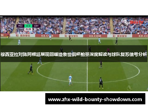 穆西亚拉对阵阿根廷展现回暖迹象世俱杯前景深度解读与球队复苏信号分析