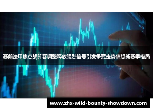 赛前法甲焦点战阵容调整释放强烈信号引发争冠走势猜想新赛季格局