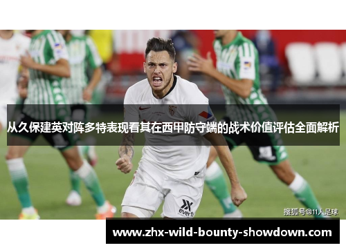 从久保建英对阵多特表现看其在西甲防守端的战术价值评估全面解析 从久保建英对阵多特表现看其在西甲防守端的战术价值评估全面解析