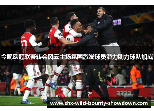 今晚欧冠联赛转会风云主场氛围激发球员潜力助力球队加成 今晚欧冠联赛转会风云主场氛围激发球员潜力助力球队加成