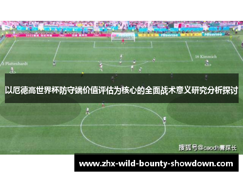 以厄德高世界杯防守端价值评估为核心的全面战术意义研究分析探讨 以厄德高世界杯防守端价值评估为核心的全面战术意义研究分析探讨