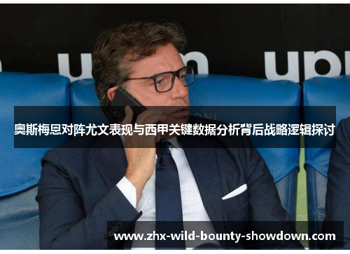 奥斯梅恩对阵尤文表现与西甲关键数据分析背后战略逻辑探讨