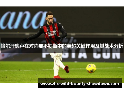 恰尔汗奥卢在对阵那不勒斯中的英超关键作用及其战术分析 恰尔汗奥卢在对阵那不勒斯中的英超关键作用及其战术分析