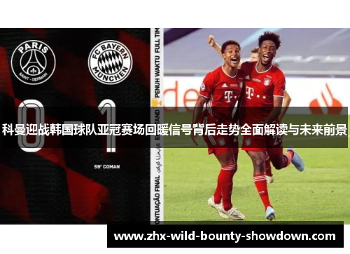 科曼迎战韩国球队亚冠赛场回暖信号背后走势全面解读与未来前景