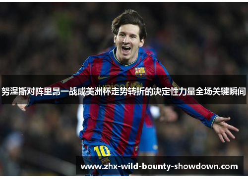 努涅斯对阵里昂一战成美洲杯走势转折的决定性力量全场关键瞬间 努涅斯对阵里昂一战成美洲杯走势转折的决定性力量全场关键瞬间