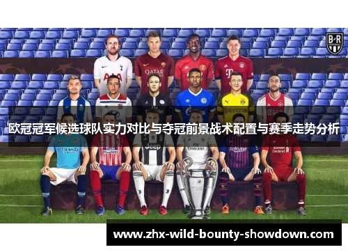 欧冠冠军候选球队实力对比与夺冠前景战术配置与赛季走势分析 欧冠冠军候选球队实力对比与夺冠前景战术配置与赛季走势分析