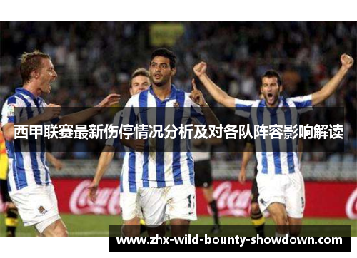 西甲联赛最新伤停情况分析及对各队阵容影响解读 西甲联赛最新伤停情况分析及对各队阵容影响解读