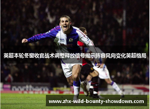 英超本轮冬窗收官战术调整释放信号揭示阵容风向变化英超格局 英超本轮冬窗收官战术调整释放信号揭示阵容风向变化英超格局