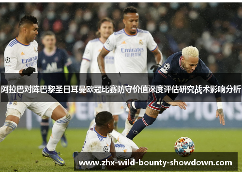 阿拉巴对阵巴黎圣日耳曼欧冠比赛防守价值深度评估研究战术影响分析