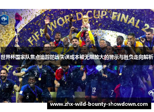 世界杯国家队焦点追踪防线失误成本被无限放大的警示与胜负走向解析