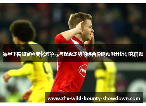 德甲下阶段赛程变化对争冠与保级走势的综合影响预测分析研究前瞻 德甲下阶段赛程变化对争冠与保级走势的综合影响预测分析研究前瞻
