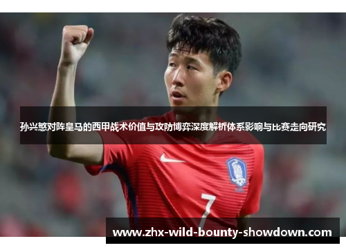 孙兴慜对阵皇马的西甲战术价值与攻防博弈深度解析体系影响与比赛走向研究