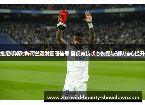 维尼修斯对阵荷兰激发回暖信号 展现竞技状态恢复与球队信心提升