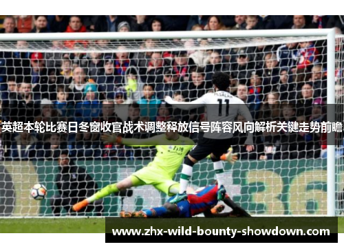 英超本轮比赛日冬窗收官战术调整释放信号阵容风向解析关键走势前瞻 英超本轮比赛日冬窗收官战术调整释放信号阵容风向解析关键走势前瞻
