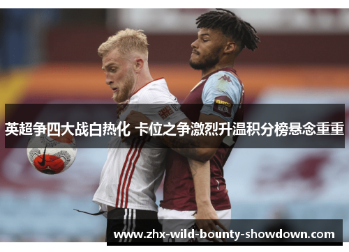 英超争四大战白热化 卡位之争激烈升温积分榜悬念重重 英超争四大战白热化 卡位之争激烈升温积分榜悬念重重