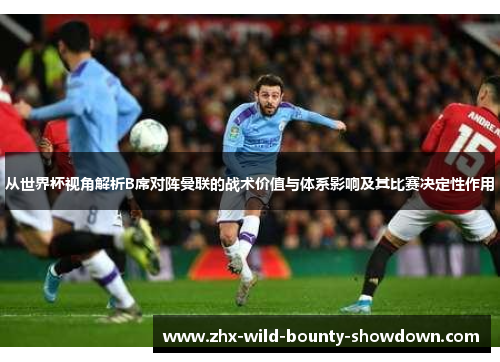 从世界杯视角解析B席对阵曼联的战术价值与体系影响及其比赛决定性作用