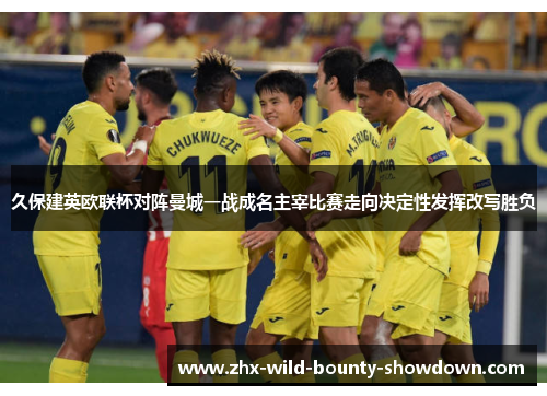 久保建英欧联杯对阵曼城一战成名主宰比赛走向决定性发挥改写胜负 久保建英欧联杯对阵曼城一战成名主宰比赛走向决定性发挥改写胜负