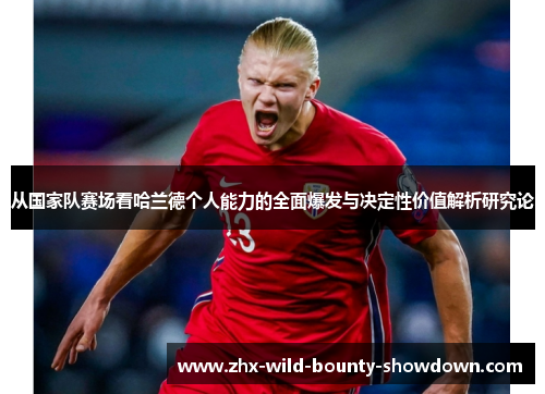 从国家队赛场看哈兰德个人能力的全面爆发与决定性价值解析研究论 从国家队赛场看哈兰德个人能力的全面爆发与决定性价值解析研究论