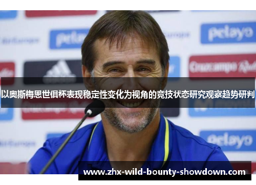 以奥斯梅恩世俱杯表现稳定性变化为视角的竞技状态研究观察趋势研判