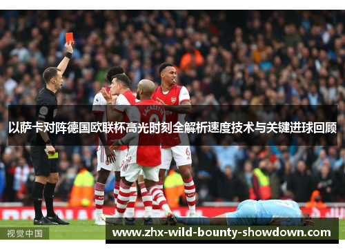 以萨卡对阵德国欧联杯高光时刻全解析速度技术与关键进球回顾