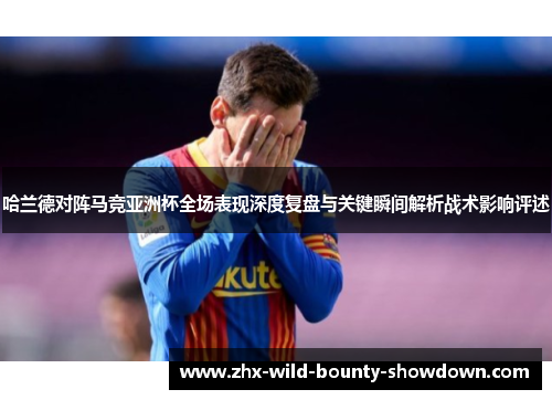 哈兰德对阵马竞亚洲杯全场表现深度复盘与关键瞬间解析战术影响评述