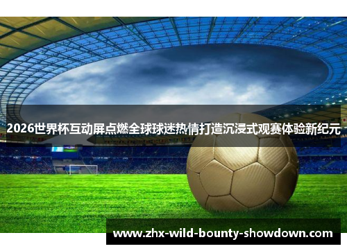 2026世界杯互动屏点燃全球球迷热情打造沉浸式观赛体验新纪元
