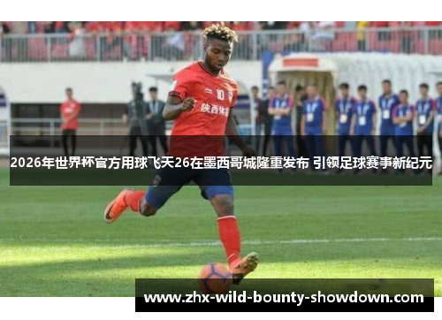 2026年世界杯官方用球飞天26在墨西哥城隆重发布 引领足球赛事新纪元
