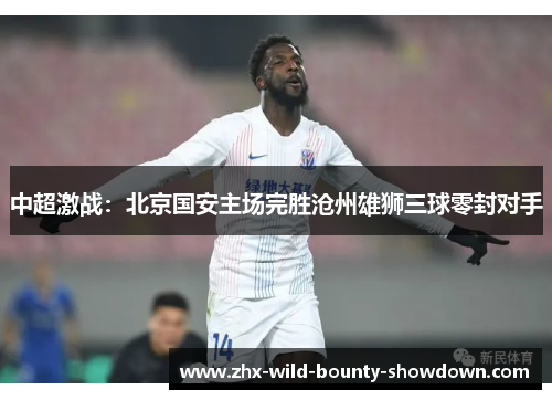 中超激战：北京国安主场完胜沧州雄狮三球零封对手