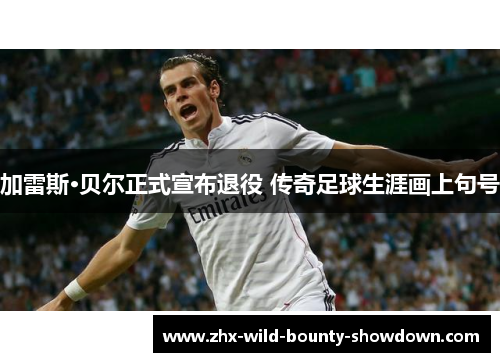 加雷斯·贝尔正式宣布退役 传奇足球生涯画上句号 加雷斯·贝尔正式宣布退役 传奇足球生涯画上句号
