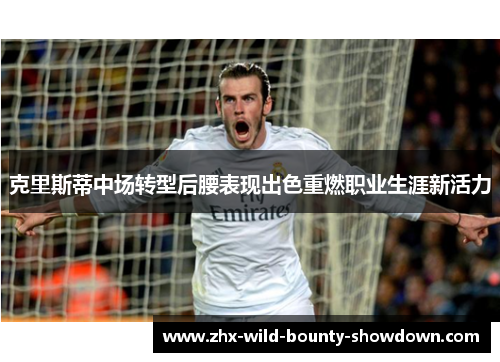 克里斯蒂中场转型后腰表现出色重燃职业生涯新活力 克里斯蒂中场转型后腰表现出色重燃职业生涯新活力