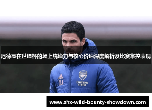 厄德高在世俱杯的场上统治力与核心价值深度解析及比赛掌控表现