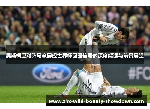 奥斯梅恩对阵马竞展现世界杯回暖信号的深度解读与前景展望