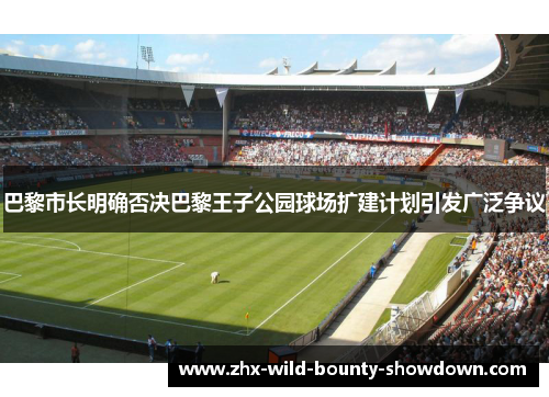 巴黎市长明确否决巴黎王子公园球场扩建计划引发广泛争议