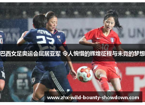 巴西女足奥运会屈居亚军 令人惋惜的辉煌征程与未竟的梦想 巴西女足奥运会屈居亚军 令人惋惜的辉煌征程与未竟的梦想