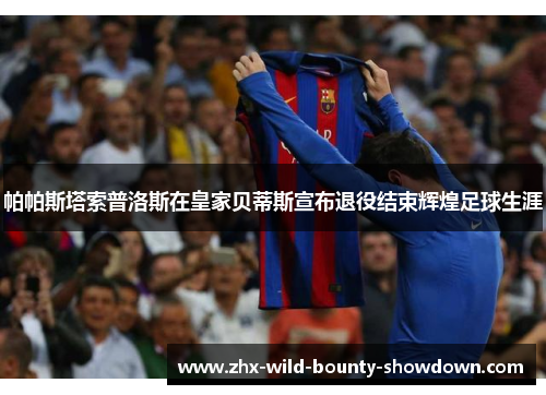帕帕斯塔索普洛斯在皇家贝蒂斯宣布退役结束辉煌足球生涯