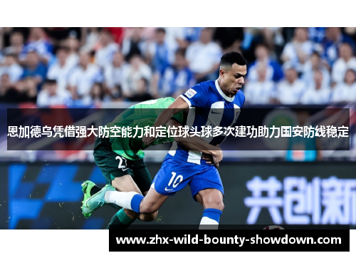 恩加德乌凭借强大防空能力和定位球头球多次建功助力国安防线稳定 恩加德乌凭借强大防空能力和定位球头球多次建功助力国安防线稳定