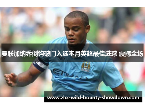 曼联加纳乔倒钩破门入选本月英超最佳进球 震撼全场 曼联加纳乔倒钩破门入选本月英超最佳进球 震撼全场