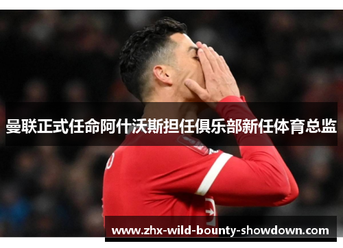 曼联正式任命阿什沃斯担任俱乐部新任体育总监