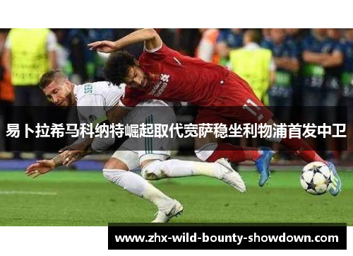 易卜拉希马科纳特崛起取代宽萨稳坐利物浦首发中卫 易卜拉希马科纳特崛起取代宽萨稳坐利物浦首发中卫