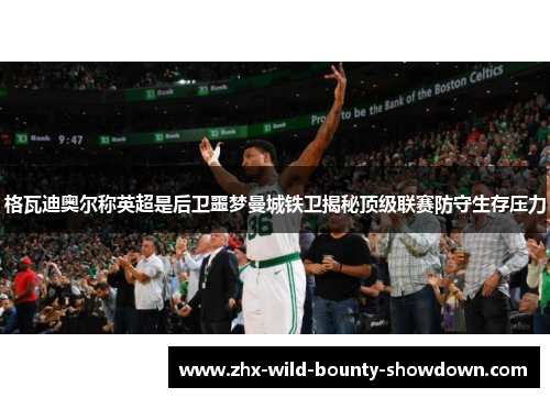 格瓦迪奥尔称英超是后卫噩梦曼城铁卫揭秘顶级联赛防守生存压力 格瓦迪奥尔称英超是后卫噩梦曼城铁卫揭秘顶级联赛防守生存压力