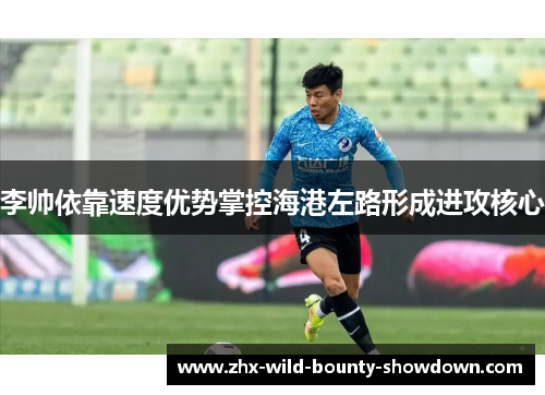 李帅依靠速度优势掌控海港左路形成进攻核心 李帅依靠速度优势掌控海港左路形成进攻核心