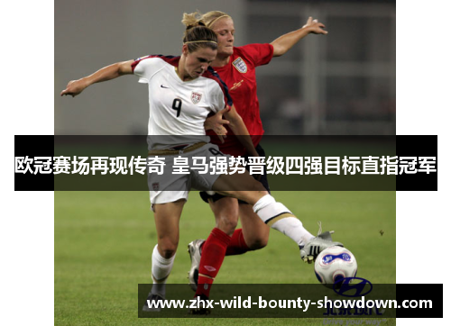 欧冠赛场再现传奇 皇马强势晋级四强目标直指冠军