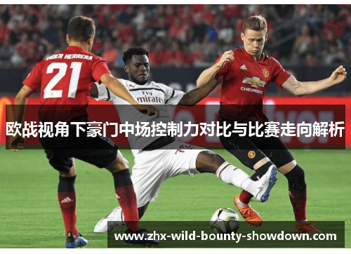 欧战视角下豪门中场控制力对比与比赛走向解析 欧战视角下豪门中场控制力对比与比赛走向解析