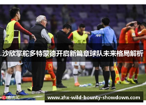 沙欣掌舵多特蒙德开启新篇章球队未来格局解析