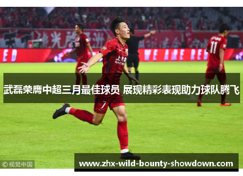 武磊荣膺中超三月最佳球员 展现精彩表现助力球队腾飞