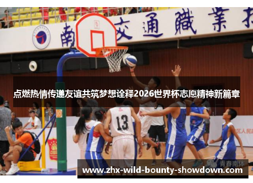 点燃热情传递友谊共筑梦想诠释2026世界杯志愿精神新篇章